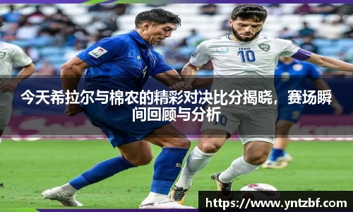 今天希拉尔与棉农的精彩对决比分揭晓，赛场瞬间回顾与分析